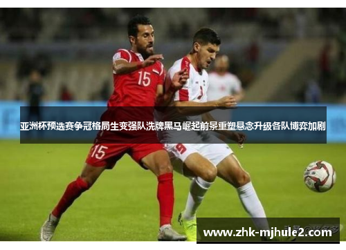 亚洲杯预选赛争冠格局生变强队洗牌黑马崛起前景重塑悬念升级各队博弈加剧