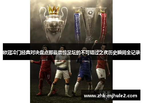 欧冠冷门经典对决盘点那些震惊足坛的不可错过之夜历史瞬间全记录