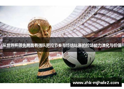 从世界杯领先局面看强队把控节奏与终结比赛的控场能力演化与价值 从世界杯领先局面看强队把控节奏与终结比赛的控场能力演化与价值