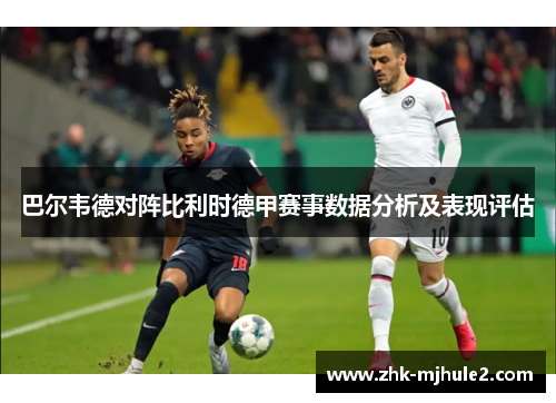 巴尔韦德对阵比利时德甲赛事数据分析及表现评估