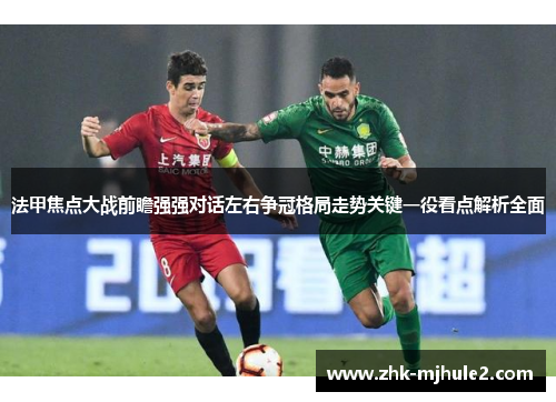 法甲焦点大战前瞻强强对话左右争冠格局走势关键一役看点解析全面