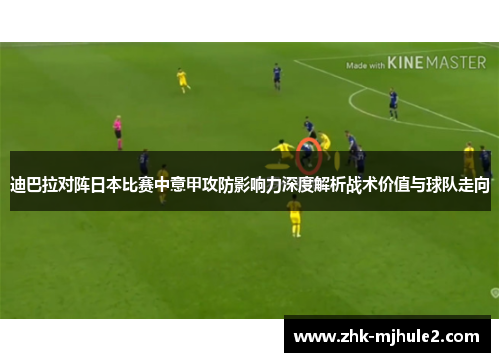 迪巴拉对阵日本比赛中意甲攻防影响力深度解析战术价值与球队走向