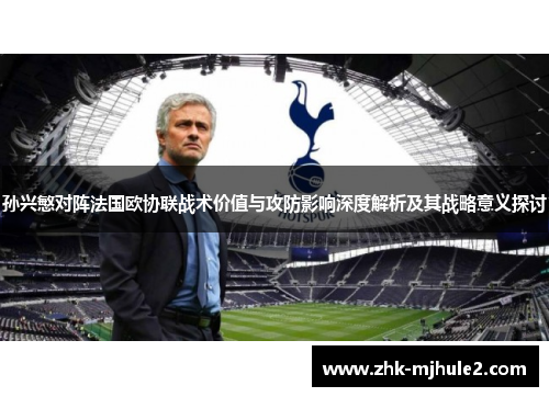 孙兴慜对阵法国欧协联战术价值与攻防影响深度解析及其战略意义探讨