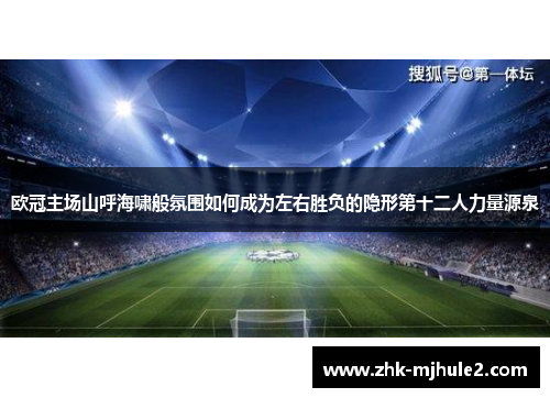 欧冠主场山呼海啸般氛围如何成为左右胜负的隐形第十二人力量源泉 欧冠主场山呼海啸般氛围如何成为左右胜负的隐形第十二人力量源泉