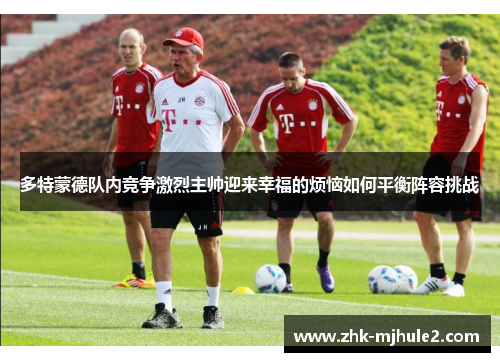多特蒙德队内竞争激烈主帅迎来幸福的烦恼如何平衡阵容挑战 多特蒙德队内竞争激烈主帅迎来幸福的烦恼如何平衡阵容挑战