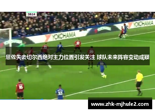 恩佐失去切尔西绝对主力位置引发关注 球队未来阵容变动成疑 恩佐失去切尔西绝对主力位置引发关注 球队未来阵容变动成疑