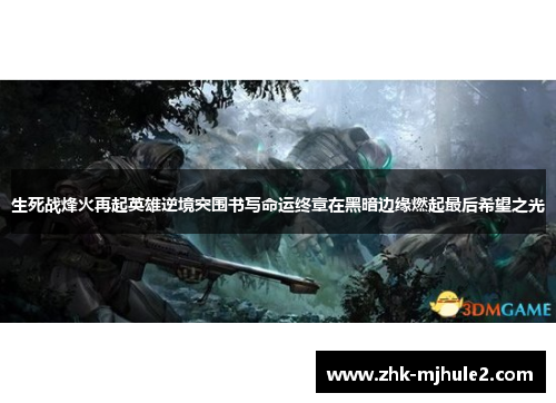生死战烽火再起英雄逆境突围书写命运终章在黑暗边缘燃起最后希望之光