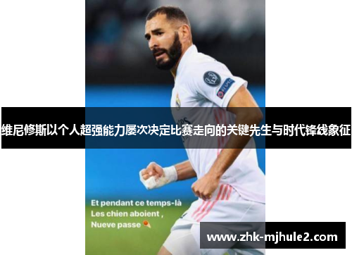 维尼修斯以个人超强能力屡次决定比赛走向的关键先生与时代锋线象征