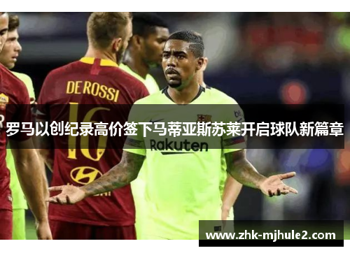 罗马以创纪录高价签下马蒂亚斯苏莱开启球队新篇章 罗马以创纪录高价签下马蒂亚斯苏莱开启球队新篇章