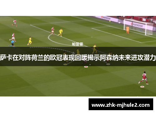 萨卡在对阵荷兰的欧冠表现回暖揭示阿森纳未来进攻潜力 萨卡在对阵荷兰的欧冠表现回暖揭示阿森纳未来进攻潜力