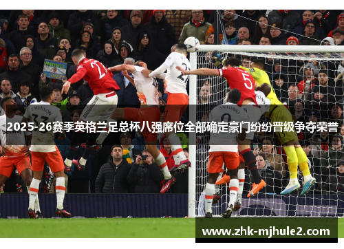 2025-26赛季英格兰足总杯八强席位全部确定豪门纷纷晋级争夺荣誉