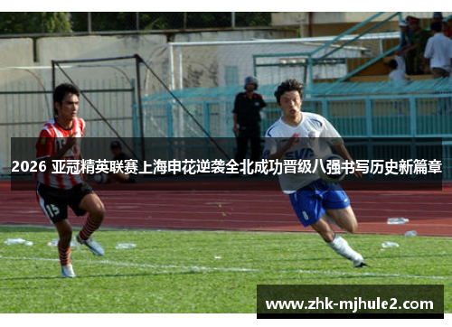 2026 亚冠精英联赛上海申花逆袭全北成功晋级八强书写历史新篇章