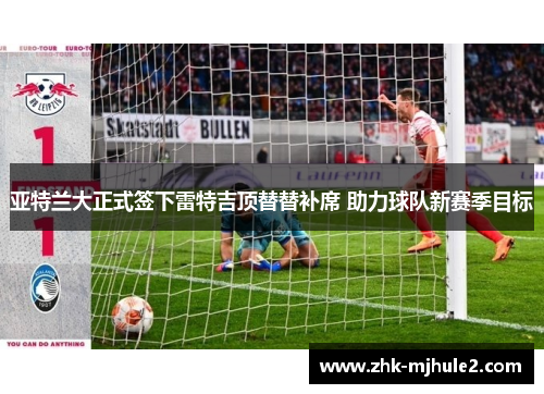 亚特兰大正式签下雷特吉顶替替补席 助力球队新赛季目标 亚特兰大正式签下雷特吉顶替替补席 助力球队新赛季目标