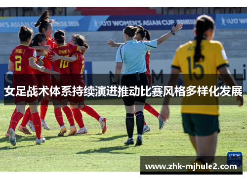 女足战术体系持续演进推动比赛风格多样化发展 女足战术体系持续演进推动比赛风格多样化发展