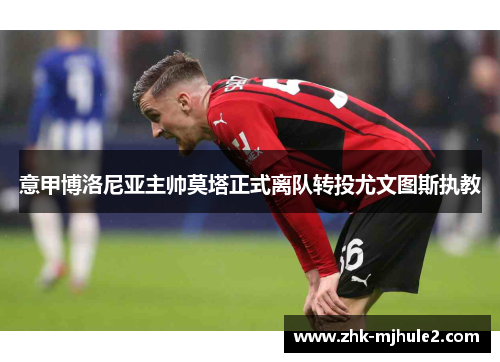 意甲博洛尼亚主帅莫塔正式离队转投尤文图斯执教 意甲博洛尼亚主帅莫塔正式离队转投尤文图斯执教