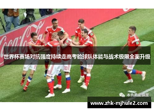 世界杯赛场对抗强度持续走高考验球队体能与战术极限全面升级 世界杯赛场对抗强度持续走高考验球队体能与战术极限全面升级