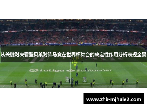 从关键对决看登贝莱对阵马竞在世界杯舞台的决定性作用分析表现全景 从关键对决看登贝莱对阵马竞在世界杯舞台的决定性作用分析表现全景