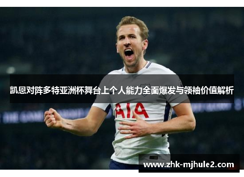 凯恩对阵多特亚洲杯舞台上个人能力全面爆发与领袖价值解析