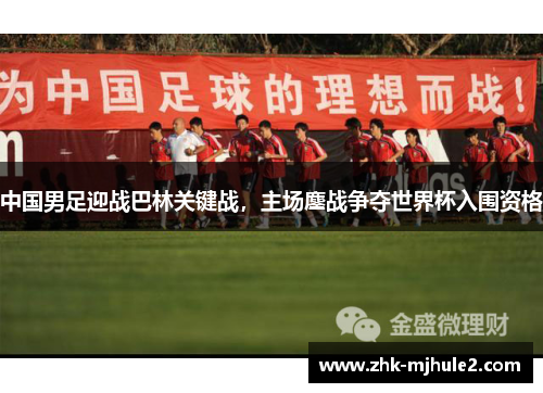中国男足迎战巴林关键战,主场鏖战争夺世界杯入围资格 中国男足迎战巴林关键战,主场鏖战争夺世界杯入围资格