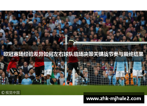 欧冠赛场经验差异如何左右球队临场决策关键战节奏与最终结果 欧冠赛场经验差异如何左右球队临场决策关键战节奏与最终结果