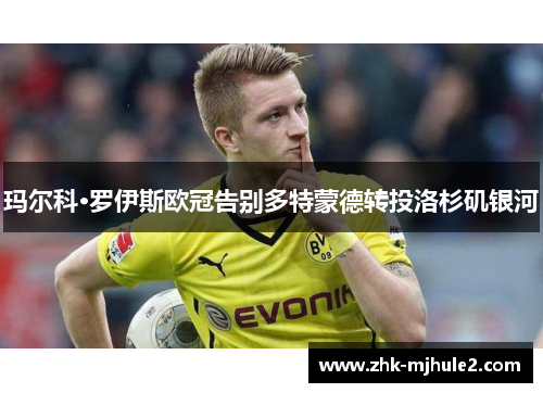 玛尔科·罗伊斯欧冠告别多特蒙德转投洛杉矶银河 玛尔科·罗伊斯欧冠告别多特蒙德转投洛杉矶银河