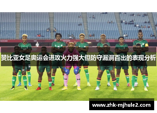 赞比亚女足奥运会进攻火力强大但防守漏洞百出的表现分析 赞比亚女足奥运会进攻火力强大但防守漏洞百出的表现分析